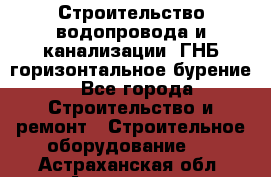 Строительство водопровода и канализации, ГНБ горизонтальное бурение - Все города Строительство и ремонт » Строительное оборудование   . Астраханская обл.,Астрахань г.